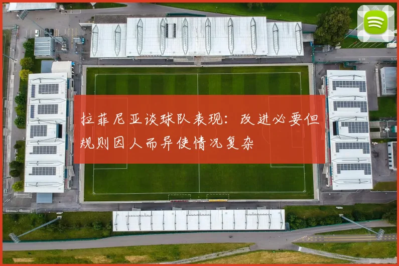 拉菲尼亚谈球队表现:改进必要但规则因人而异使情况复杂