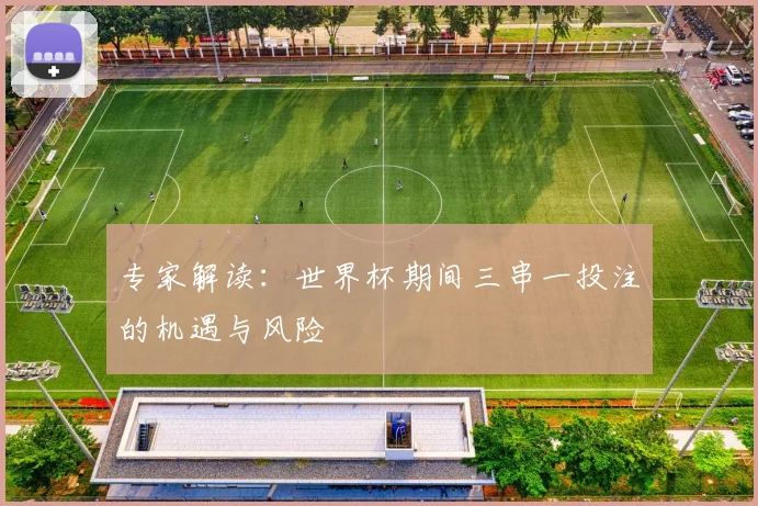 专家解读:世界杯期间三串一投注的机遇与风险