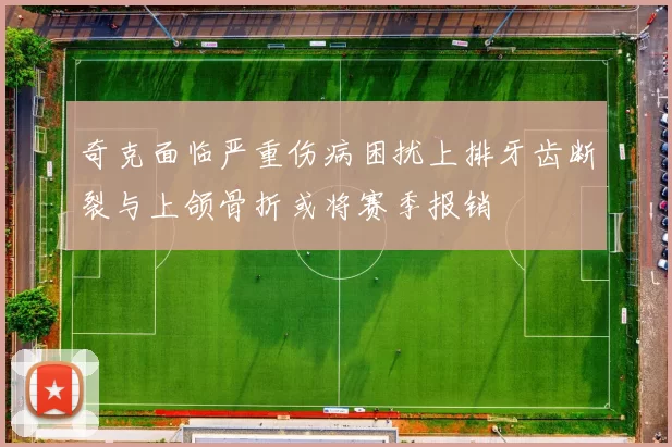 奇克面临严重伤病困扰上排牙齿断裂与上颌骨折或将赛季报销