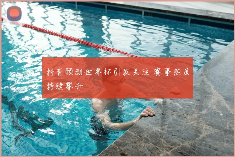 抖音预测世界杯引发关注 赛事热度持续攀升