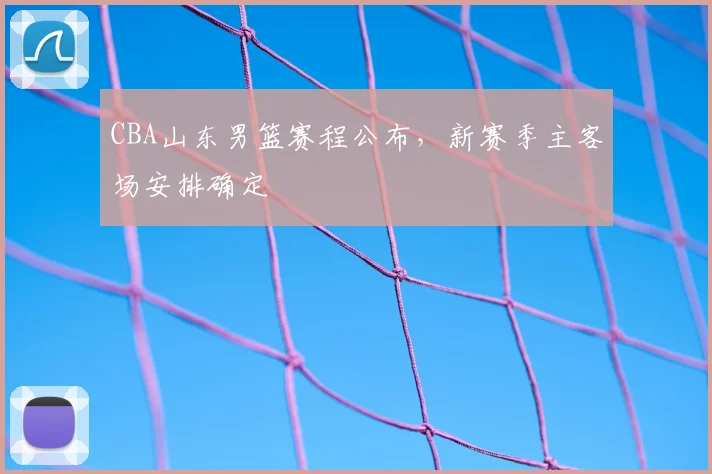 CBA山东男篮赛程公布，新赛季主客场安排确定