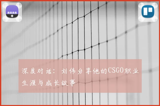 深度对话:刘伟分享他的CSGO职业生涯与成长故事