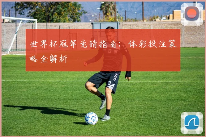 世界杯冠军竞猜指南：体彩投注策略全解析