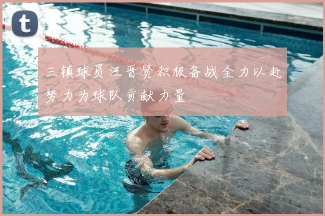 三镇球员汪晋贤积极备战全力以赴努力为球队贡献力量
