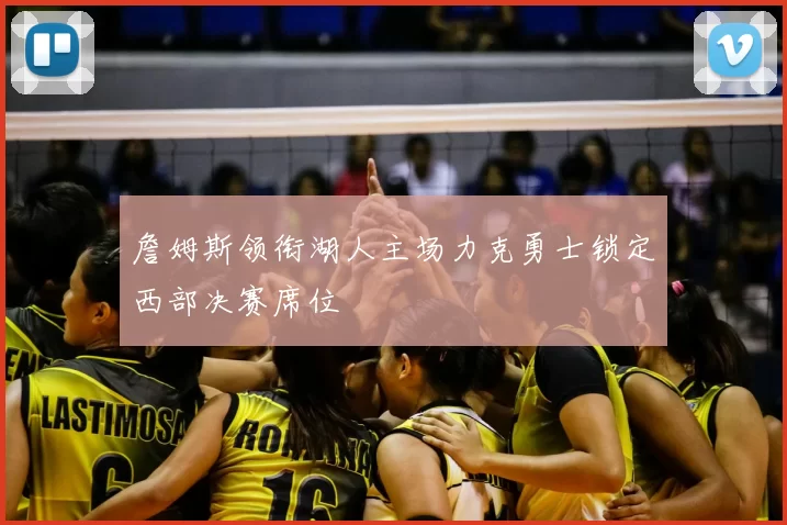 詹姆斯领衔湖人主场力克勇士锁定西部决赛席位