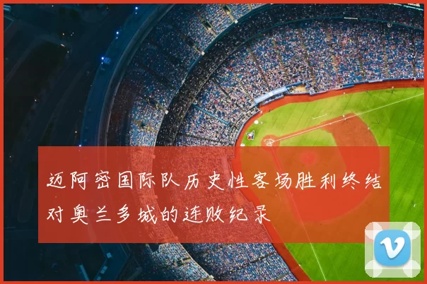 迈阿密国际队历史性客场胜利终结对奥兰多城的连败纪录
