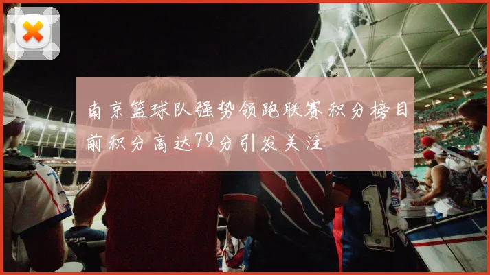南京篮球队强势领跑联赛积分榜目前积分高达79分引发关注