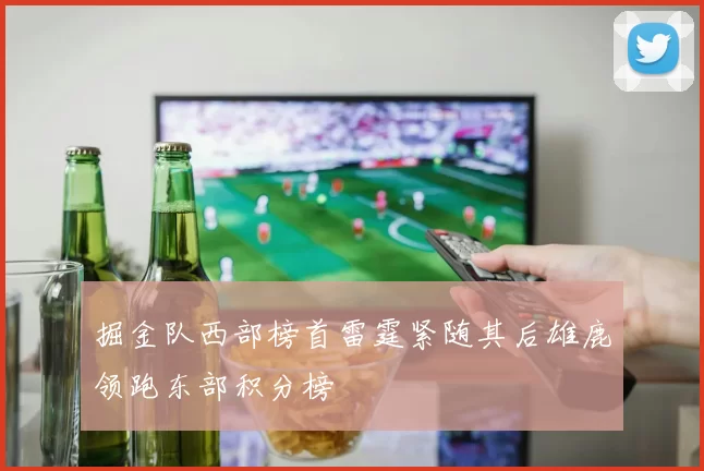 掘金队西部榜首雷霆紧随其后雄鹿领跑东部积分榜