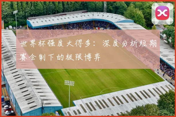 世界杯强度大得多:深度分析短期赛会制下的极限博弈