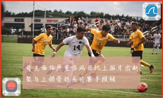 奇克面临严重伤病困扰上排牙齿断裂与上颌骨折或将赛季报销