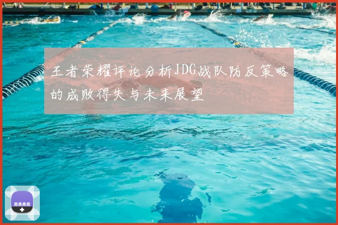 王者荣耀评论分析JDG战队防反策略的成败得失与未来展望