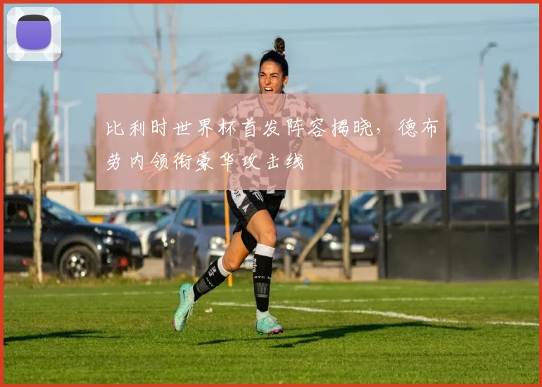 比利时世界杯首发阵容揭晓，德布劳内领衔豪华攻击线