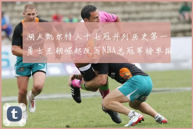 湖人凯尔特人十七冠并列历史第一勇士王朝崛起改写NBA总冠军榜单排名