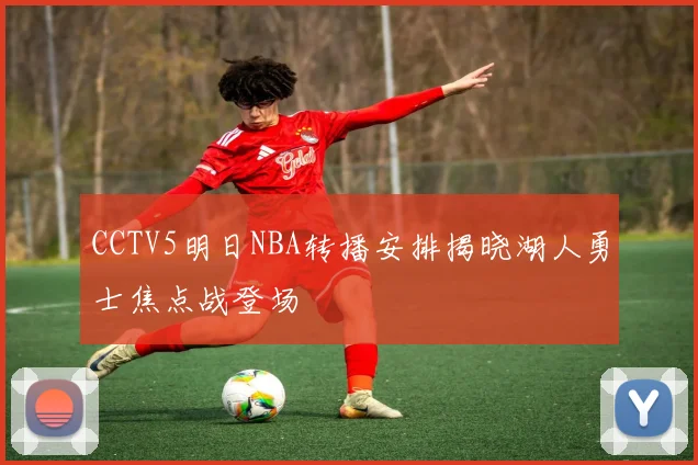 CCTV5明日NBA转播安排揭晓湖人勇士焦点战登场