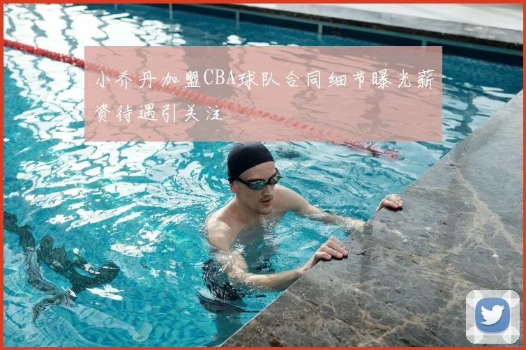 小乔丹加盟CBA球队合同细节曝光薪资待遇引关注