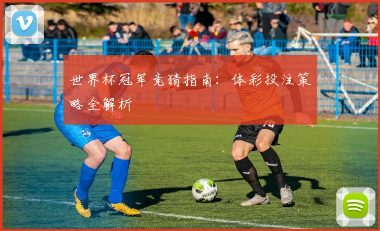 世界杯冠军竞猜指南：体彩投注策略全解析