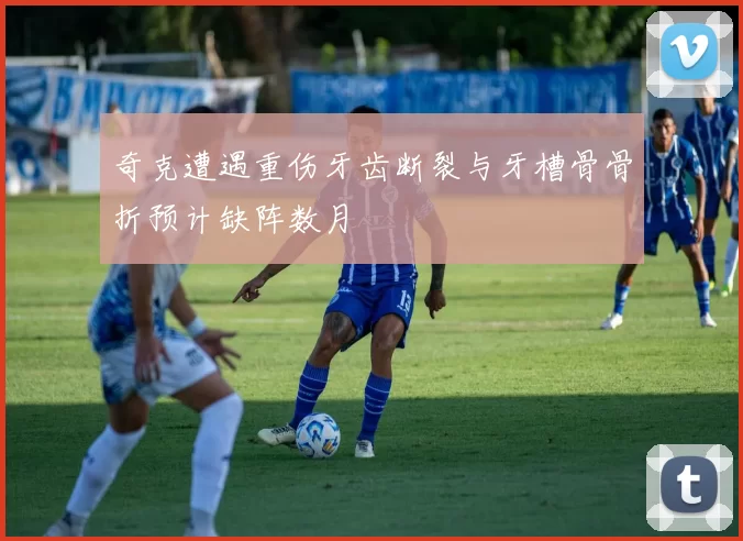 奇克遭遇重伤牙齿断裂与牙槽骨骨折预计缺阵数月