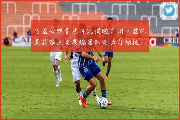 飞盘心理素质评比揭晓广州飞盘队荣获第三名展现团队实力与韧性