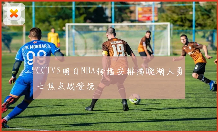 CCTV5明日NBA转播安排揭晓湖人勇士焦点战登场