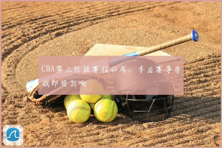 CBA第三阶段赛程公布，季后赛争夺战即将打响