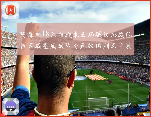 阿森纳18天内迎来五场硬仗挑战包括客战垫底狼队与死敌热刺及主场对阵车子
