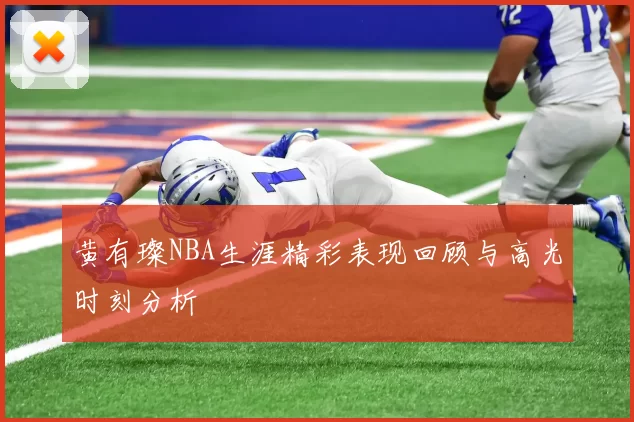 黄有璨NBA生涯精彩表现回顾与高光时刻分析