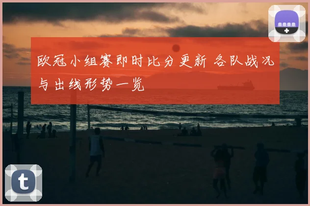 欧冠小组赛即时比分更新 各队战况与出线形势一览
