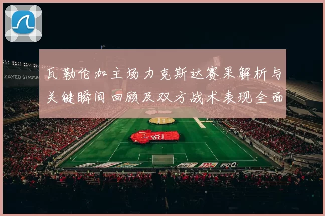 瓦勒伦加主场力克斯达赛果解析与关键瞬间回顾及双方战术表现全面点评