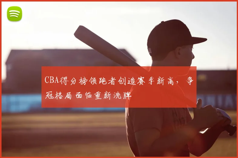 CBA得分榜领跑者创造赛季新高,争冠格局面临重新洗牌