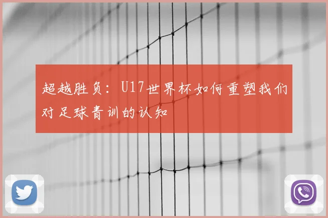 超越胜负:U17世界杯如何重塑我们对足球青训的认知