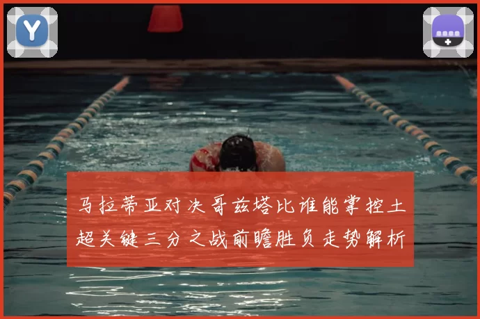 马拉蒂亚对决哥兹塔比谁能掌控土超关键三分之战前瞻胜负走势解析