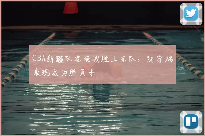 CBA新疆队客场战胜山东队，防守端表现成为胜负手