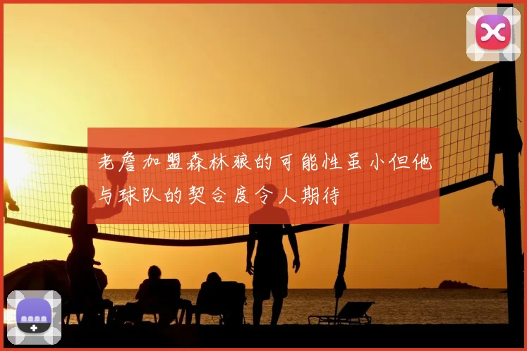 老詹加盟森林狼的可能性虽小但他与球队的契合度令人期待