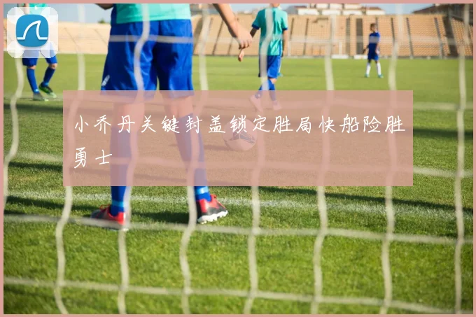 小乔丹关键封盖锁定胜局快船险胜勇士