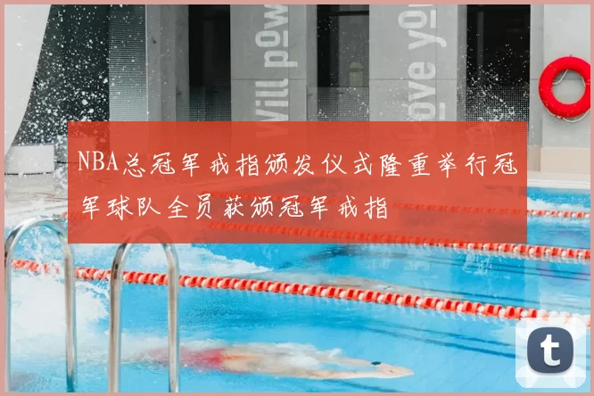 NBA总冠军戒指颁发仪式隆重举行冠军球队全员获颁冠军戒指