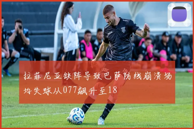 拉菲尼亚缺阵导致巴萨防线崩溃场均失球从077飙升至18