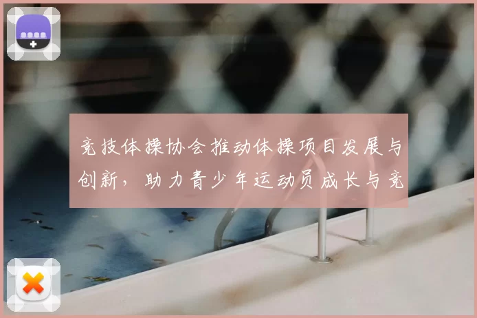 竞技体操协会推动体操项目发展与创新，助力青少年运动员成长与竞技水平提升