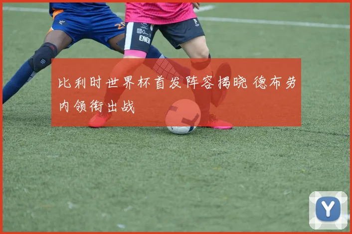 比利时世界杯首发阵容揭晓 德布劳内领衔出战