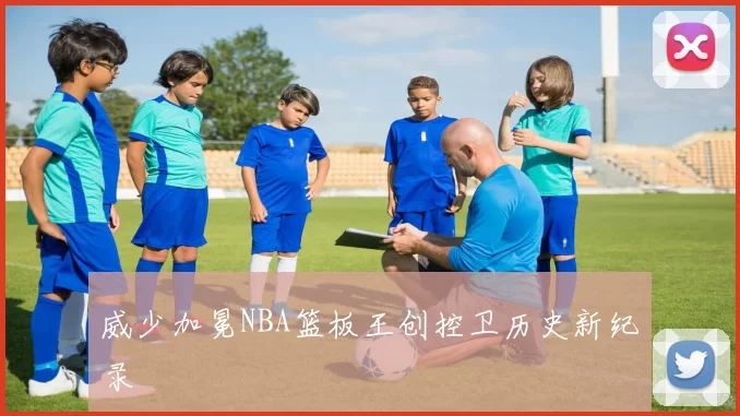 威少加冕NBA篮板王创控卫历史新纪录