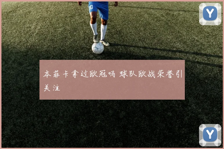 本菲卡拿过欧冠吗 球队欧战荣誉引关注