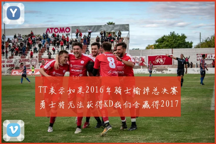 TT表示如果2016年骑士输掉总决赛勇士将无法获得KD我们会赢得2017和2018年总冠军