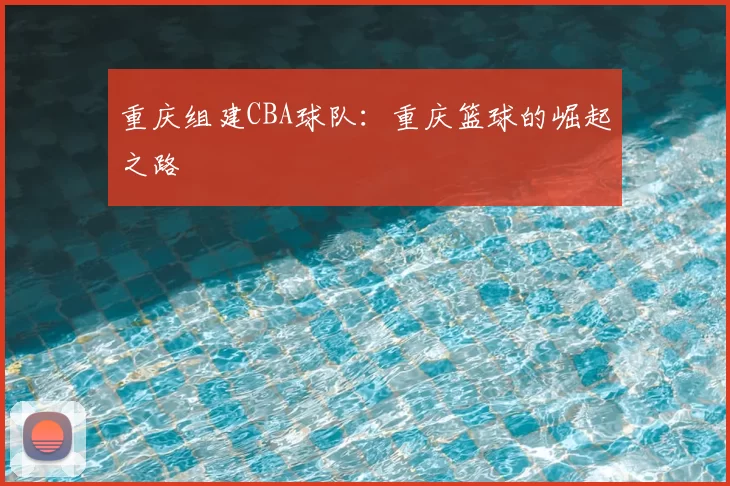 重庆组建CBA球队：重庆篮球的崛起之路