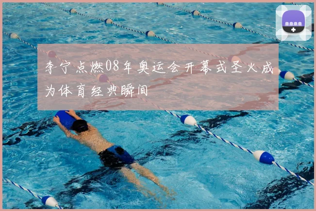 李宁点燃08年奥运会开幕式圣火成为体育经典瞬间
