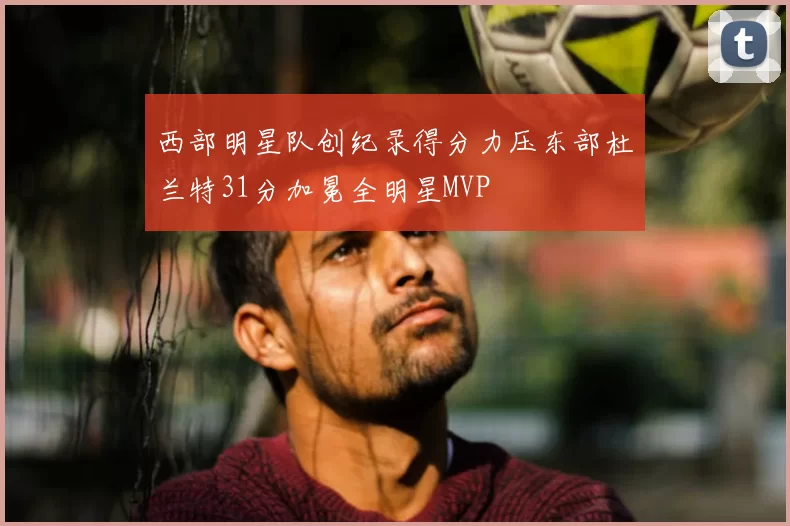 西部明星队创纪录得分力压东部杜兰特31分加冕全明星MVP