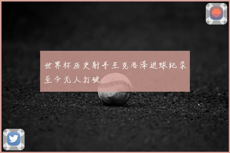 世界杯历史射手王克洛泽进球纪录至今无人打破