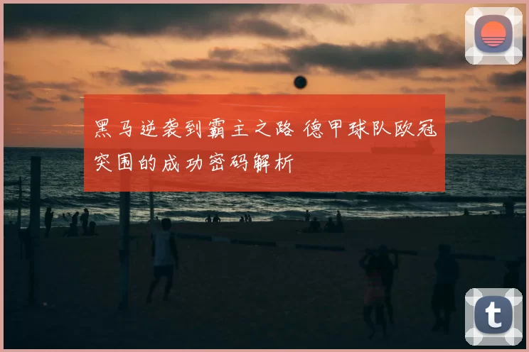 黑马逆袭到霸主之路 德甲球队欧冠突围的成功密码解析