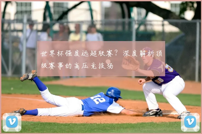 世界杯强度远超联赛？深度解析顶级赛事的高压竞技场