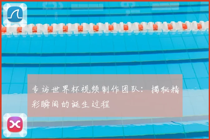 专访世界杯视频制作团队:揭秘精彩瞬间的诞生过程