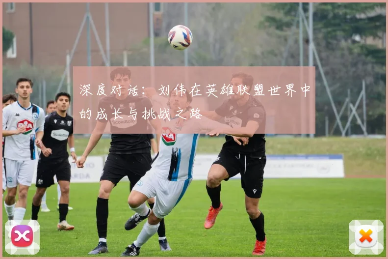 深度对话:刘伟在英雄联盟世界中的成长与挑战之路