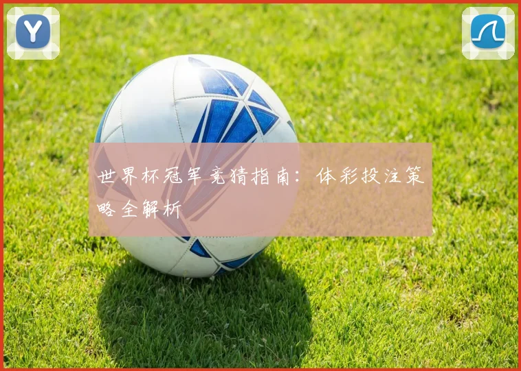 世界杯冠军竞猜指南:体彩投注策略全解析